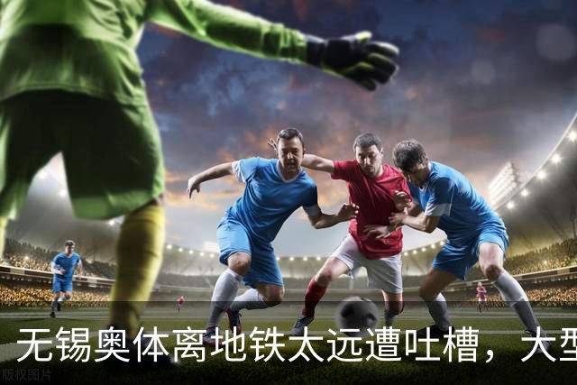 无锡奥体离地铁太远遭吐槽，大型场馆选址如何平衡生态与交通？